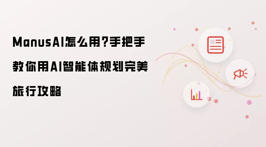 ManusAI怎么用？手把手教你用AI智能体规划完美旅行攻略