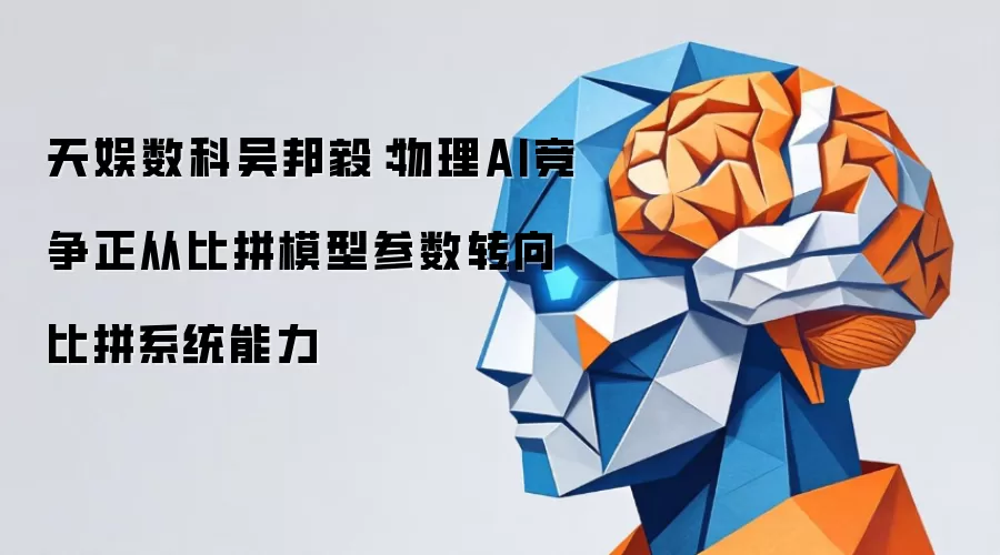 天娱数科吴邦毅：物理AI竞争正从比拼模型参数转向比拼系统能力
