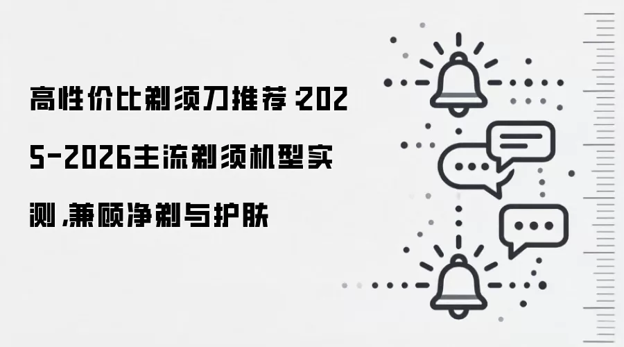 高性价比剃须刀推荐:2025-2026主流剃须机型实测,兼顾净剃与护肤
