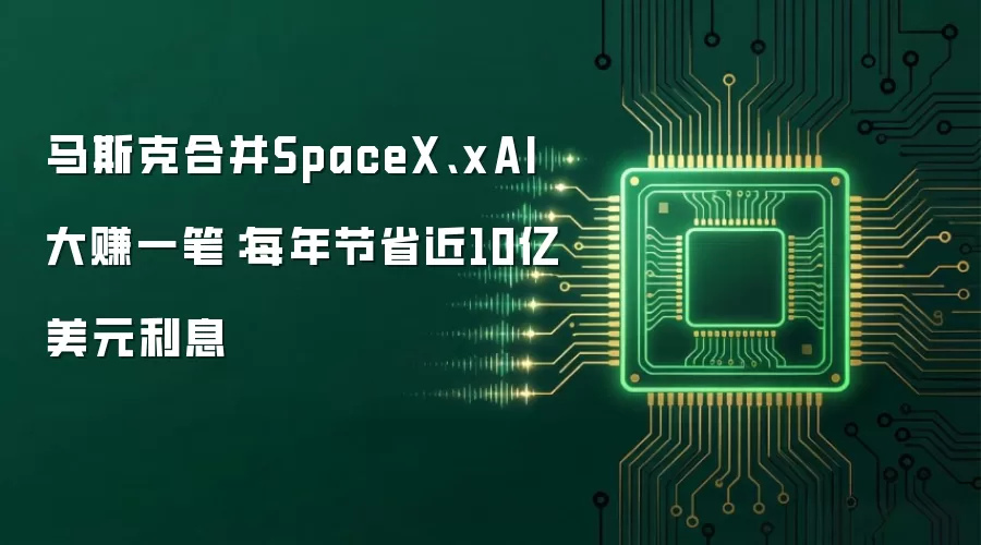 马斯克合并SpaceX、xAI大赚一笔:每年节省近10亿美元利息