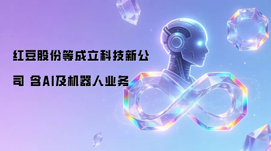 红豆股份等成立科技新公司 含AI及机器人业务