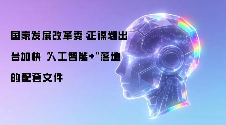 国家发展改革委：正谋划出台加快“人工智能+”落地的配套文件