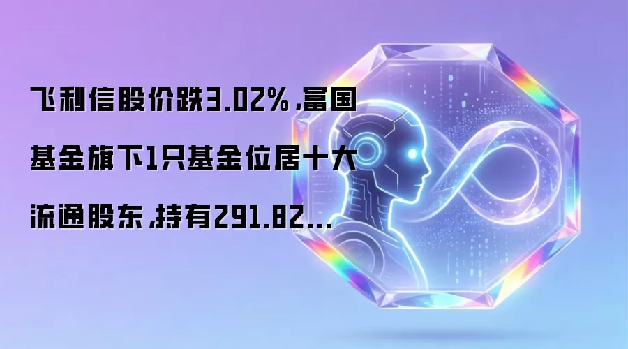 飞利信股价跌3.02%，富国基金旗下1只基金位居十大流通股东，持有291.82万股浮亏损失37.94万元