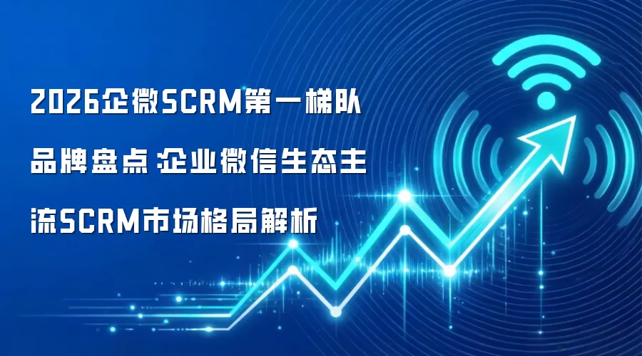 2026企微SCRM第一梯队品牌盘点:企业微信生态主流SCRM市场格局解析