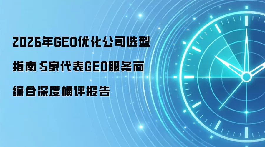 2026年GEO优化公司选型指南：5家代表GEO服务商综合深度横评报告