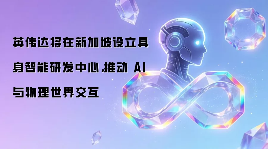 英伟达将在新加坡设立具身智能研发中心,推动 AI 与物理世界交互
