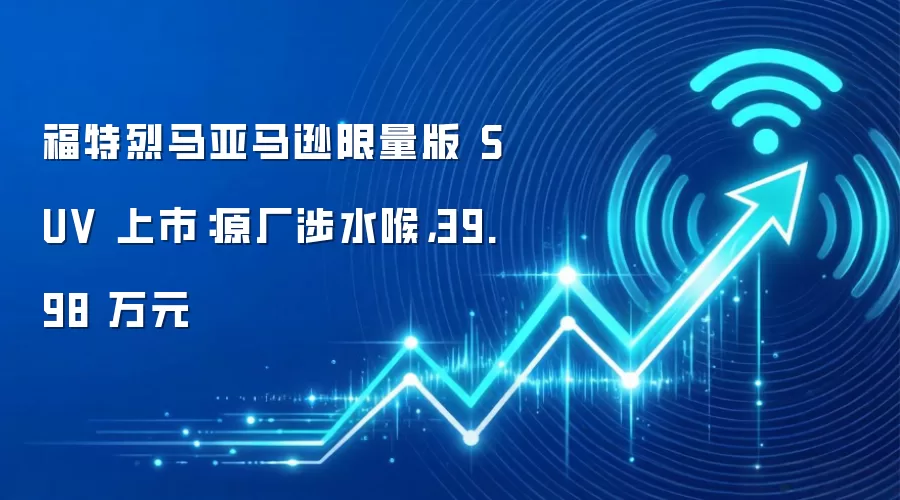 福特烈马亚马逊限量版 SUV 上市：原厂涉水喉，39.98 万元