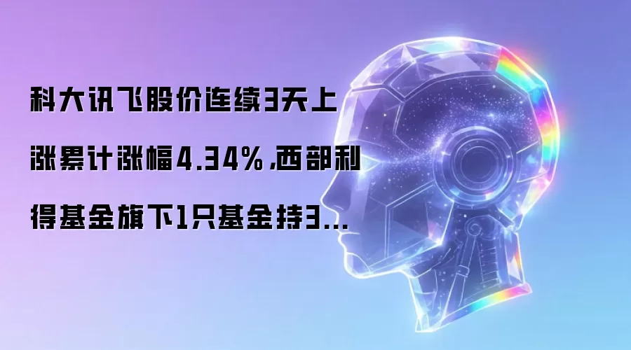 科大讯飞股价连续3天上涨累计涨幅4.34%,西部利得基金旗下1只基金持30.69万股,浮盈赚取62.91万元