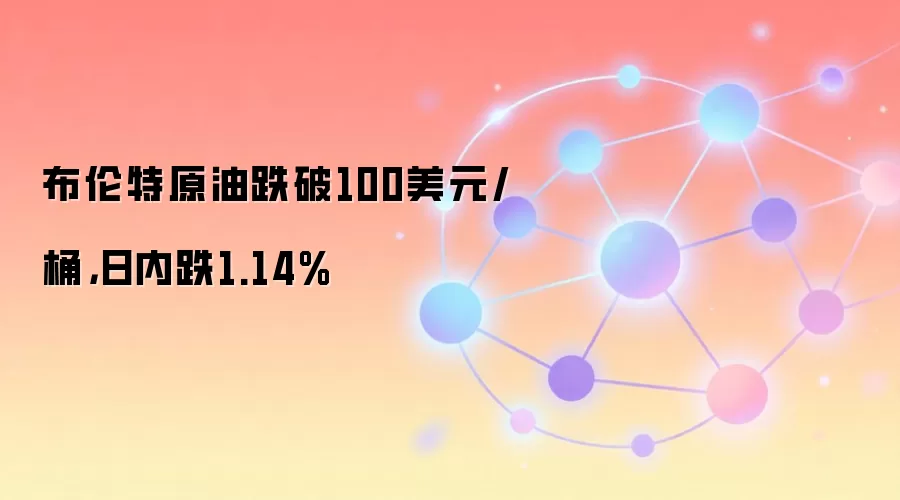 布伦特原油跌破100美元/桶,日内跌1.14%