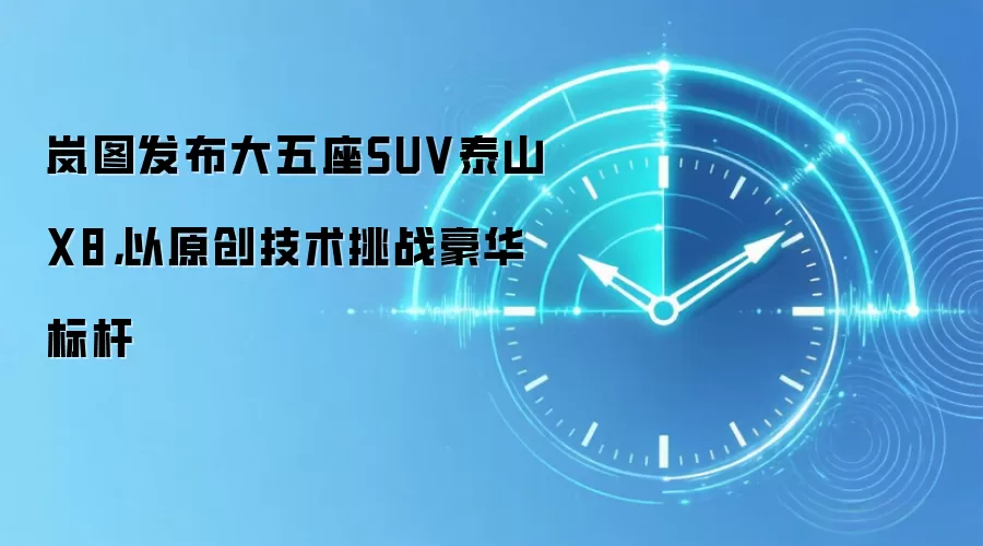 岚图发布大五座SUV泰山X8，以原创技术挑战豪华标杆