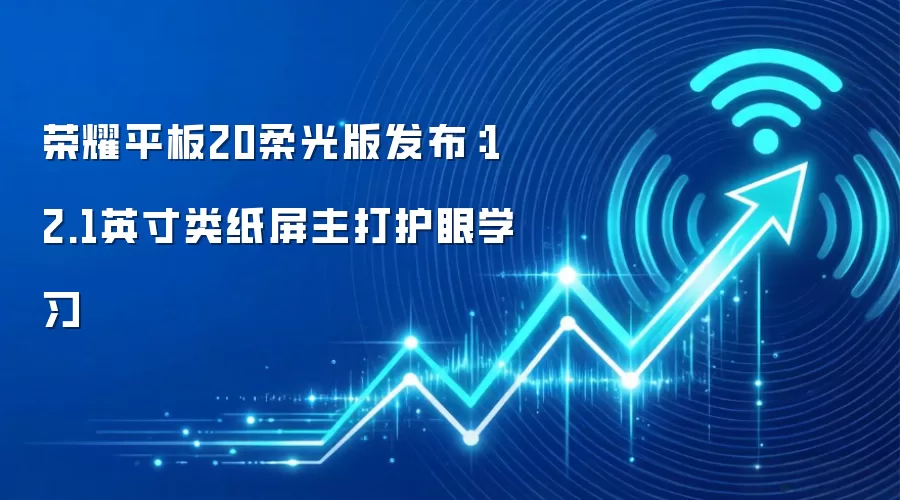 荣耀平板20柔光版发布：12.1英寸类纸屏主打护眼学习