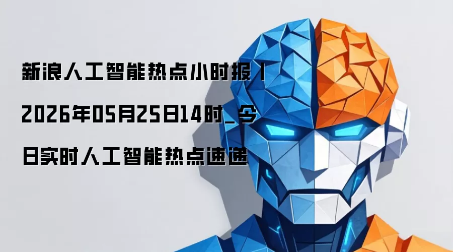 新浪人工智能热点小时报丨2026年05月25日14时_今日实时人工智能热点速递