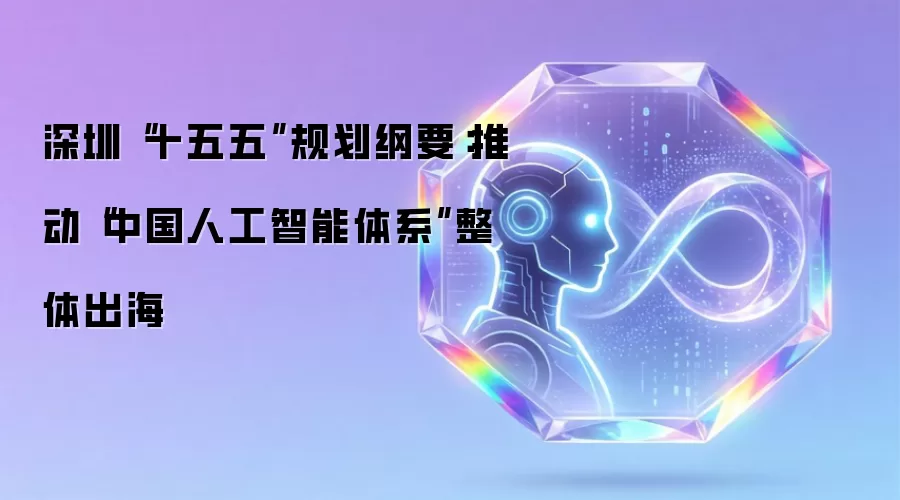 深圳“十五五”规划纲要:推动“中国人工智能体系”整体出海