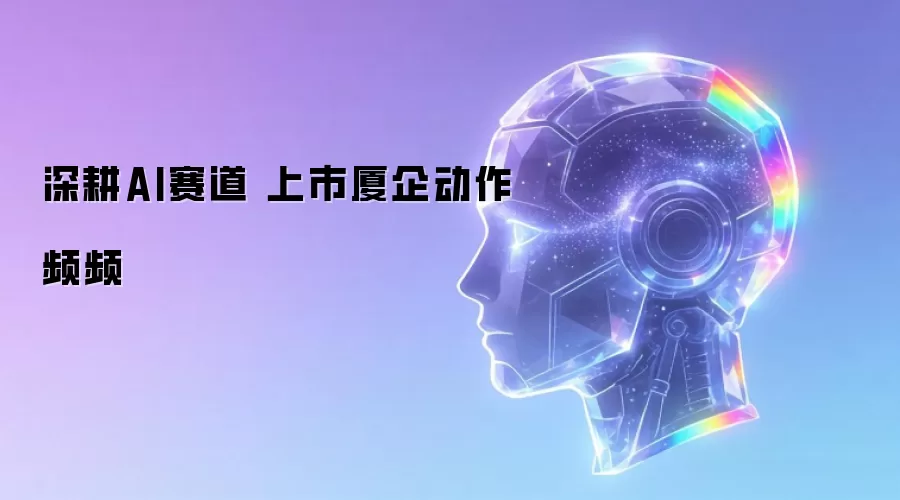 深耕AI赛道 上市厦企动作频频