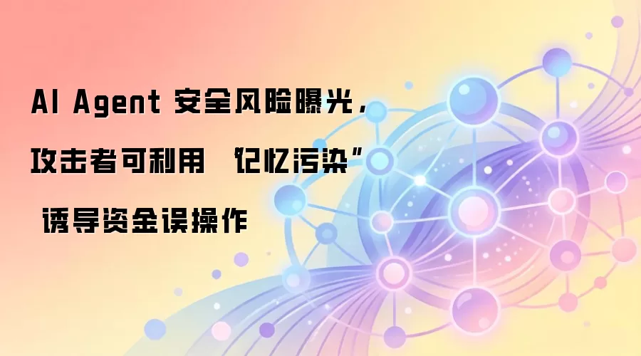 AI Agent 安全风险曝光,攻击者可利用 “记忆污染” 诱导资金误操作