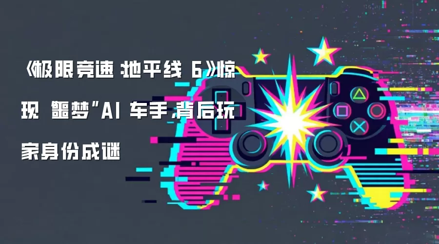 《极限竞速:地平线 6》惊现“噩梦”AI 车手,背后玩家身份成谜