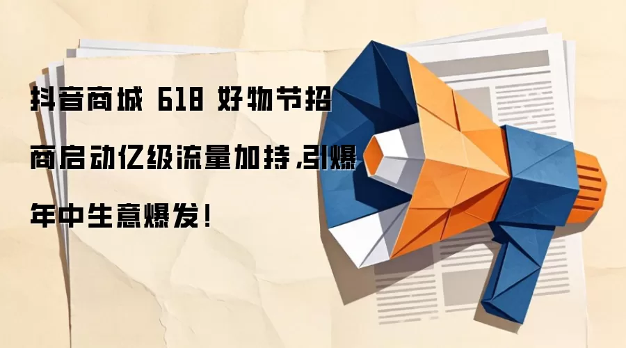 抖音商城 618 好物节招商启动亿级流量加持,引爆年中生意爆发!