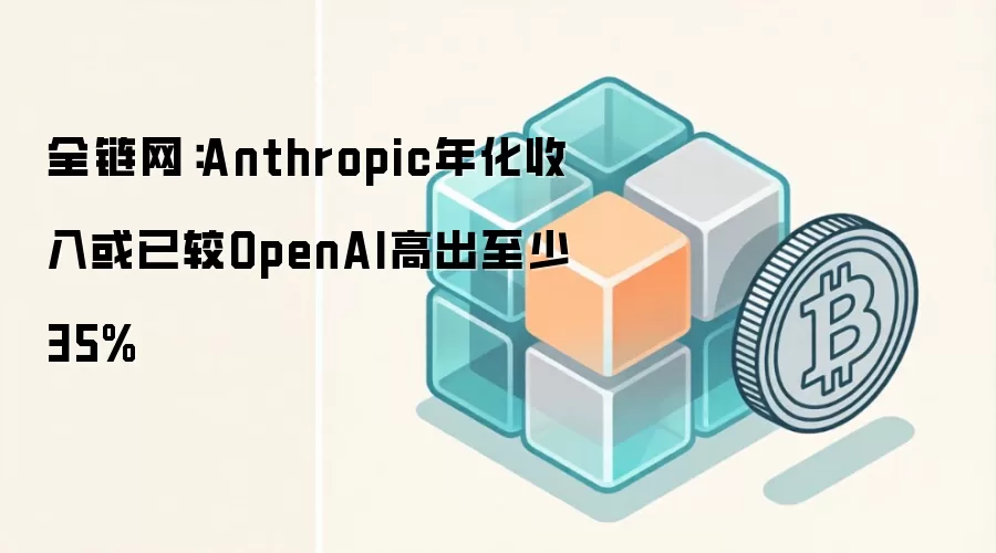 全链网:Anthropic年化收入或已较OpenAI高出至少35%