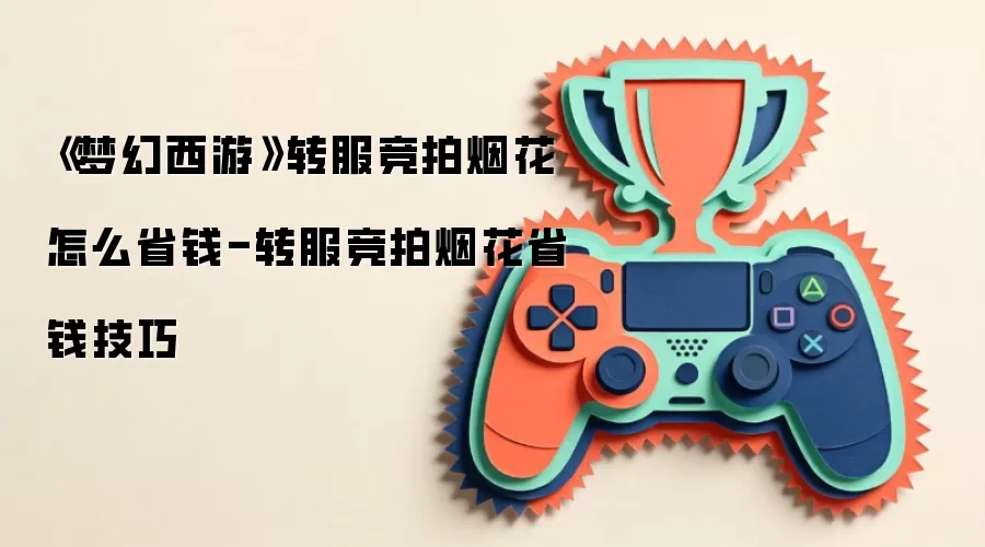《梦幻西游》转服竞拍烟花怎么省钱-转服竞拍烟花省钱技巧