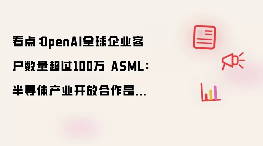 看点：OpenAI全球企业客户数量超过100万 ASML:半导体产业开放合作是主流