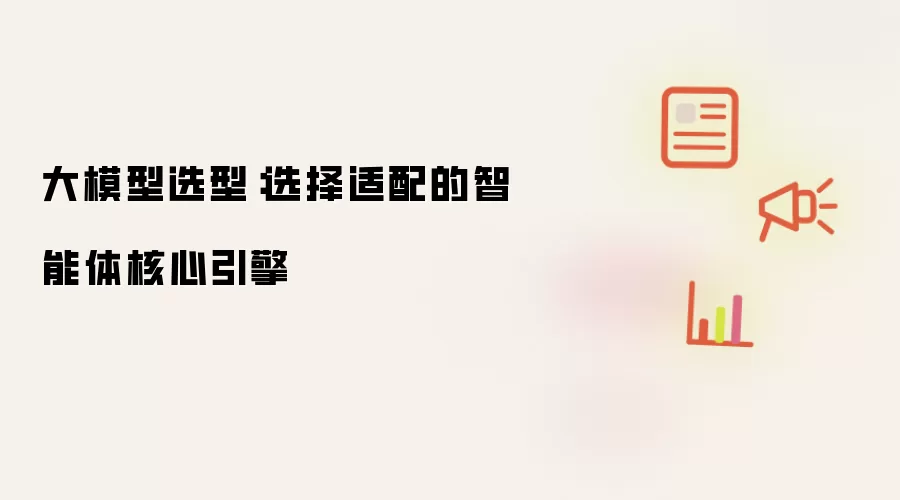 大模型选型:选择适配的智能体核心引擎