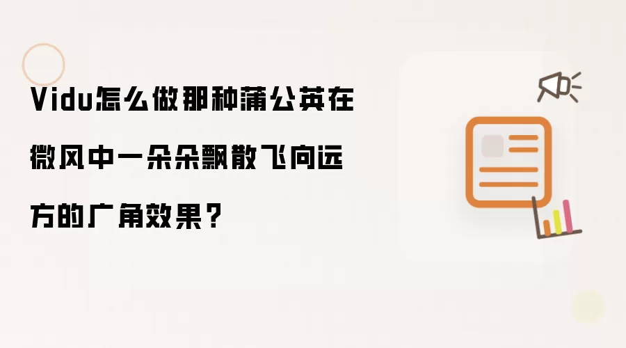 Vidu怎么做那种蒲公英在微风中一朵朵飘散飞向远方的广角效果？