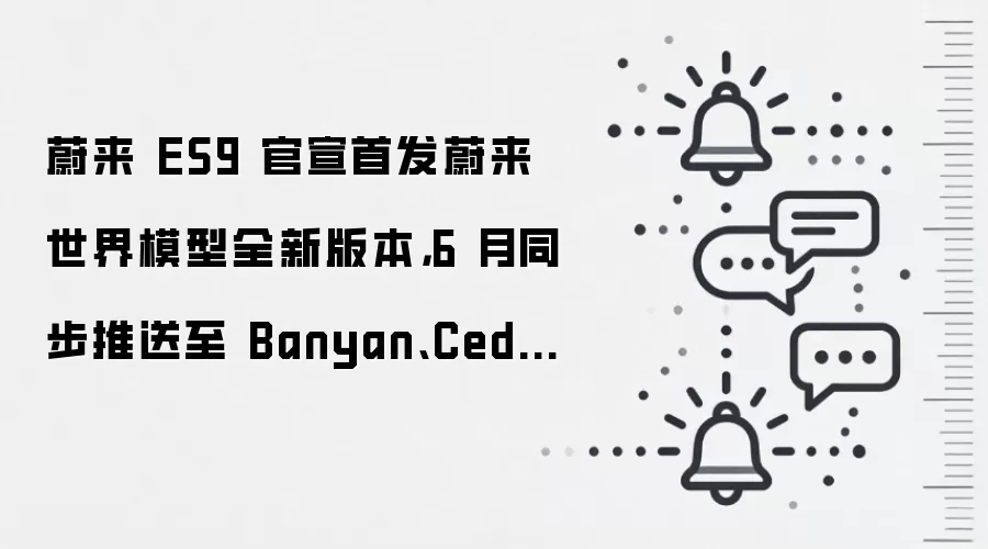 蔚来 ES9 官宣首发蔚来世界模型全新版本，6 月同步推送至 Banyan、Cedar、Cedar S 系统全量车型