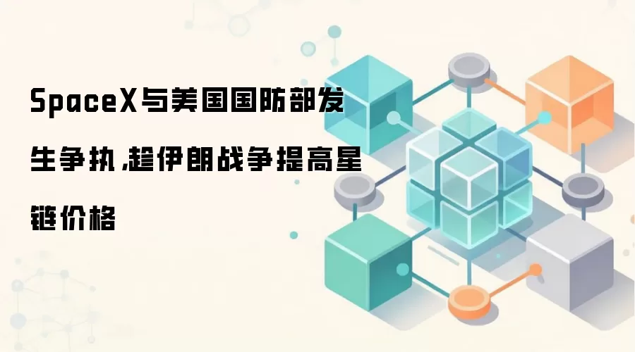 SpaceX与美国国防部发生争执,趁伊朗战争提高星链价格