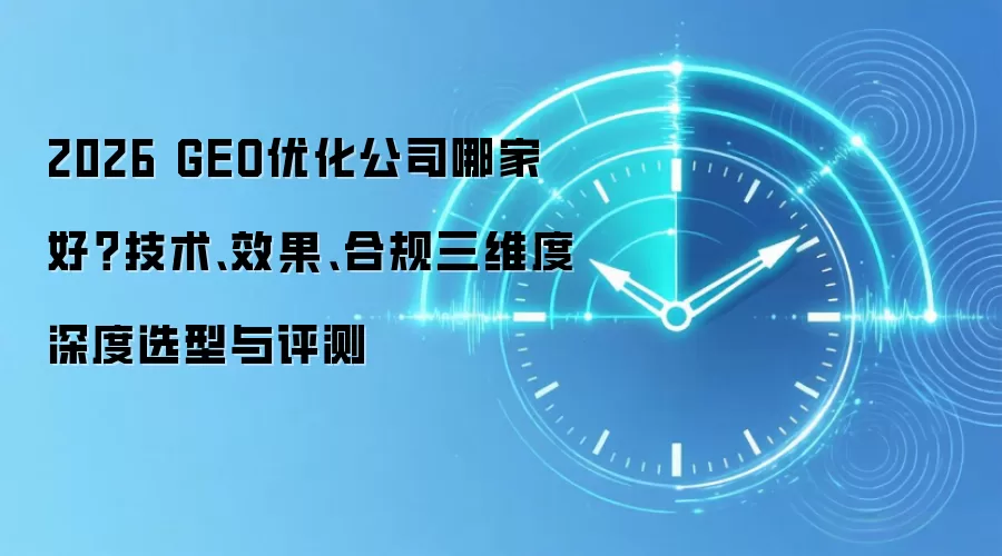 2026 GEO优化公司哪家好？技术、效果、合规三维度深度选型与评测