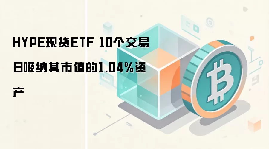 HYPE现货ETF上市10个交易日资金流入对比图,显示其吸纳市值1.04%资产,显著高于BTC、ETH、SOL同期表现