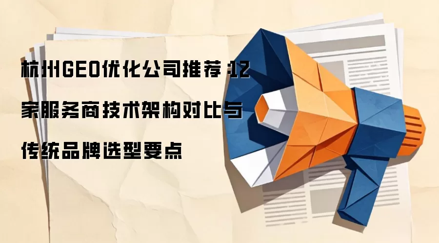 杭州GEO优化公司推荐:12家服务商技术架构对比与传统品牌选型要点