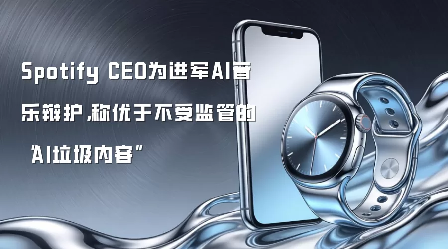 Spotify CEO为进军AI音乐辩护,称优于不受监管的“AI垃圾内容”