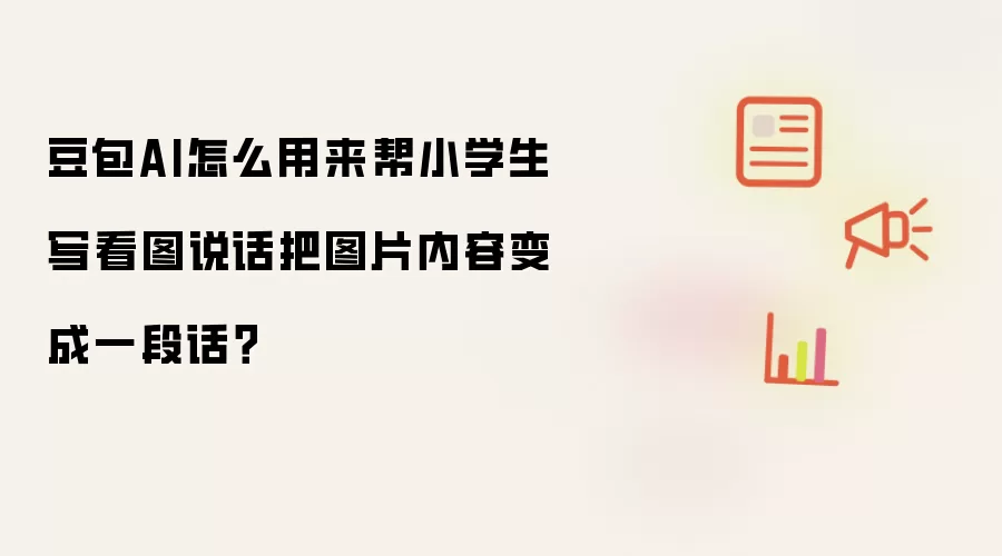 豆包AI怎么用来帮小学生写看图说话把图片内容变成一段话?