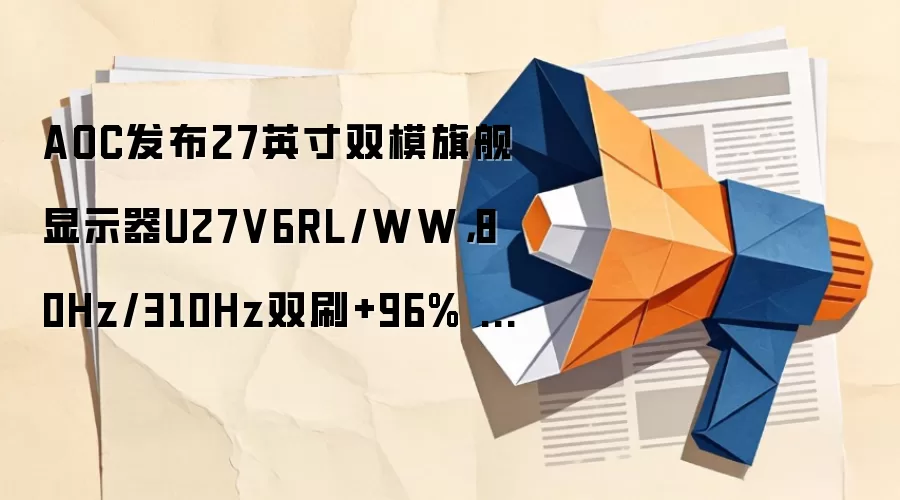 AOC发布27英寸双模旗舰显示器U27V6RL/WW,80Hz/310Hz双刷+96% DCI-P3