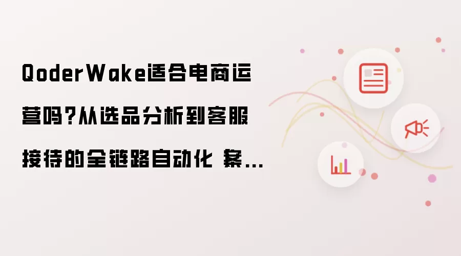 QoderWake适合电商运营吗?从选品分析到客服接待的全链路自动化【案例】