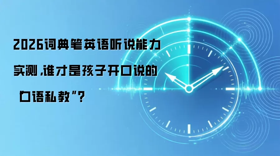 2026词典笔英语听说能力实测,谁才是孩子开口说的“口语私教”?