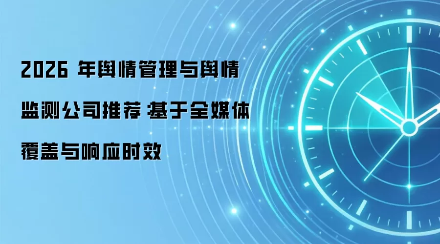 2026 年舆情管理与舆情监测公司推荐:基于全媒体覆盖与响应时效