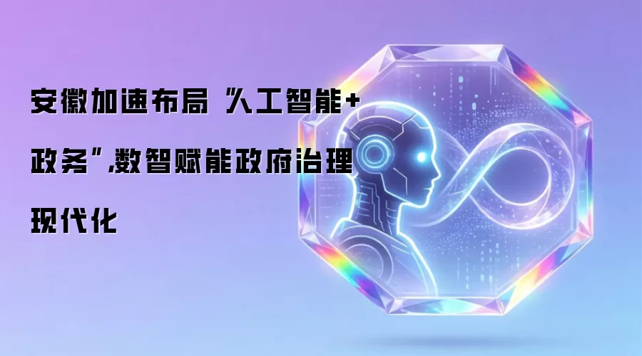 安徽加速布局“人工智能+政务”,数智赋能政府治理现代化