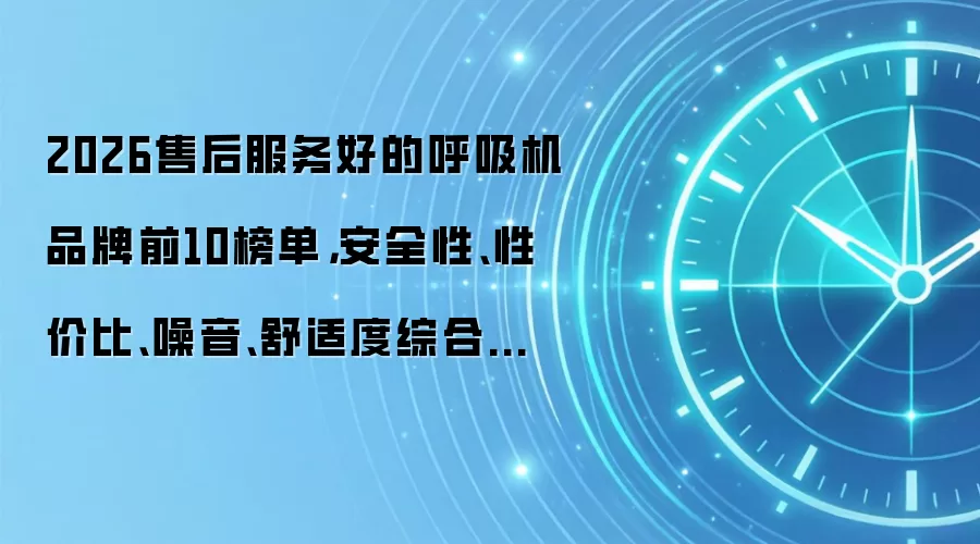 2026售后服务好的呼吸机品牌前10榜单,安全性、性价比、噪音、舒适度综合指南