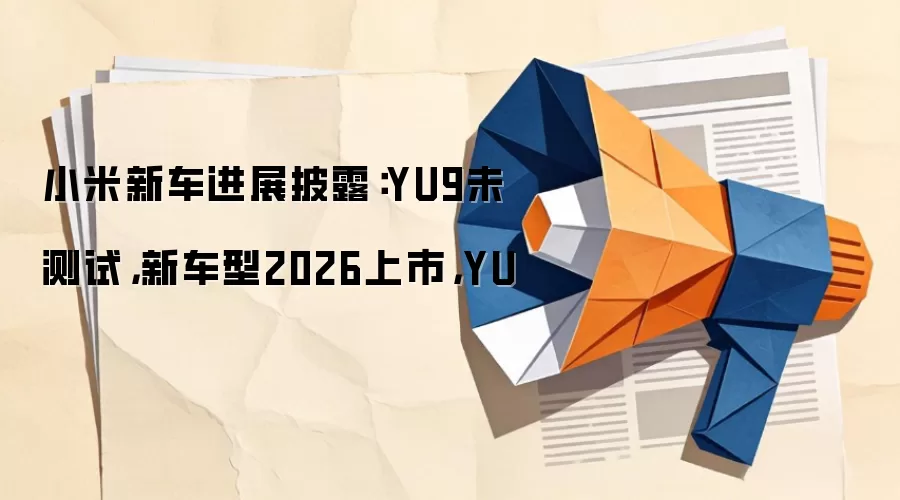 小米新车进展披露:YU9未测试,新车型2026上市,YU