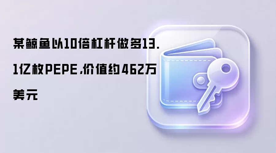某鲸鱼以10倍杠杆做多13.1亿枚PEPE,价值约462万美元