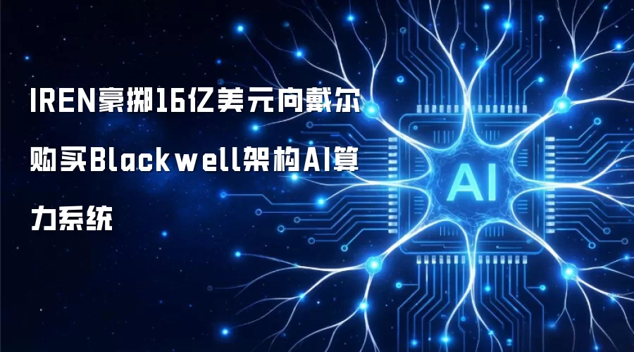 IREN豪掷16亿美元向戴尔购买Blackwell架构AI算力系统