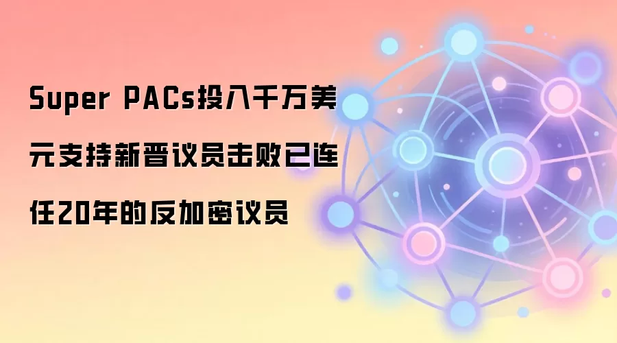 Super PACs投入千万美元支持新晋议员击败已连任20年的反加密议员