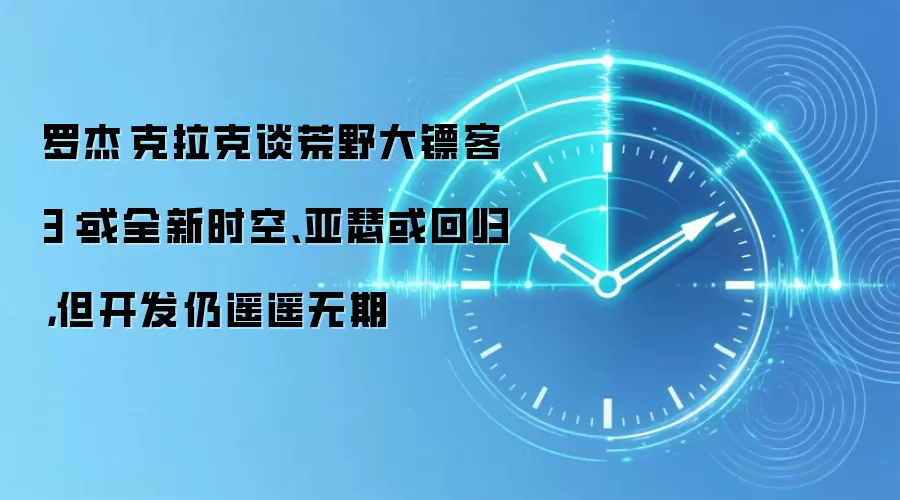 罗杰·克拉克谈荒野大镖客3:或全新时空、亚瑟或回归,但开发仍遥遥无期