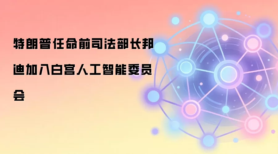 特朗普任命前司法部长邦迪加入白宫人工智能委员会