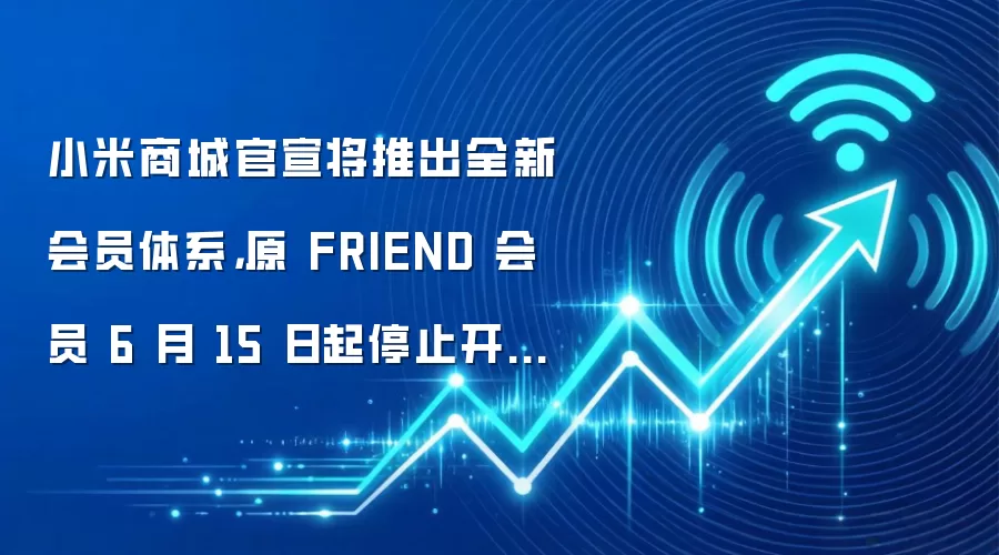 小米商城官宣将推出全新会员体系，原FRIEND会员6月15日起停止开通及续卡服务