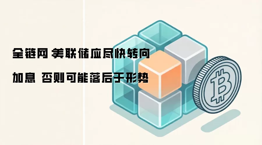 全链网:美联储应尽快转向加息 否则可能落后于形势