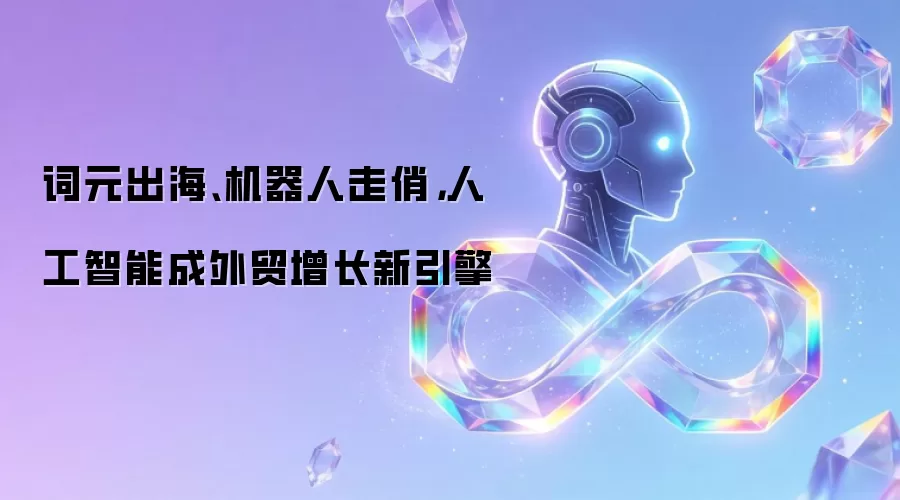 词元出海、机器人走俏，人工智能成外贸增长新引擎