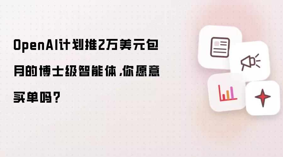 OpenAI计划推2万美元包月的博士级智能体,你愿意买单吗?
