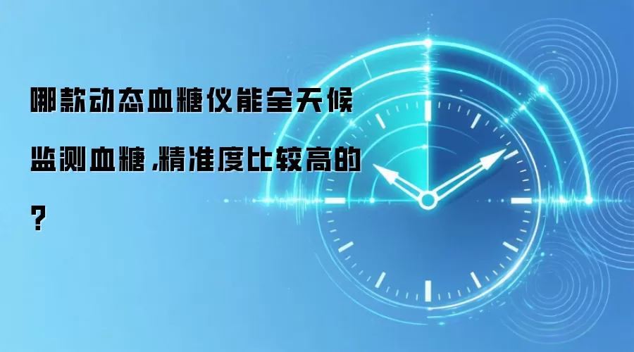 哪款动态血糖仪能全天候监测血糖,精准度比较高的?